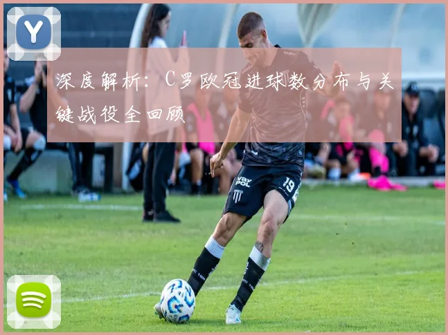 深度解析：C罗欧冠进球数分布与关键战役全回顾