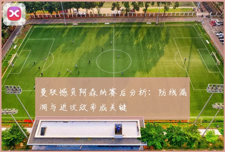 曼联憾负阿森纳赛后分析：防线漏洞与进攻效率成关键