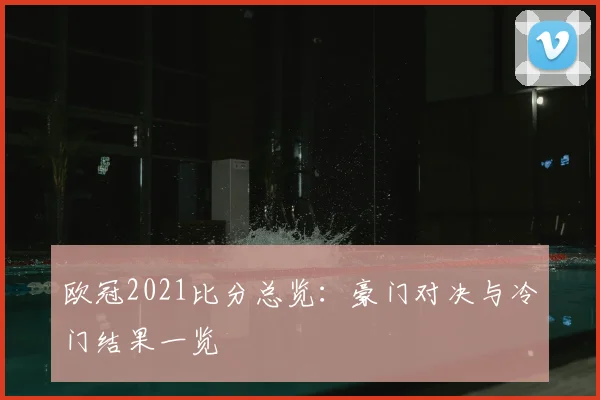 欧冠2021比分总览：豪门对决与冷门结果一览