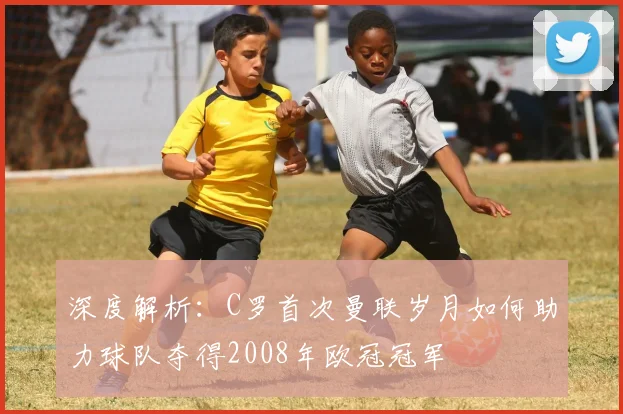 深度解析：C罗首次曼联岁月如何助力球队夺得2008年欧冠冠军