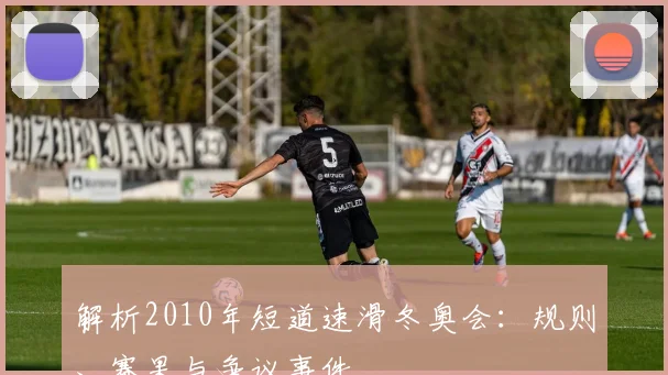 解析2010年短道速滑冬奥会：规则、赛果与争议事件