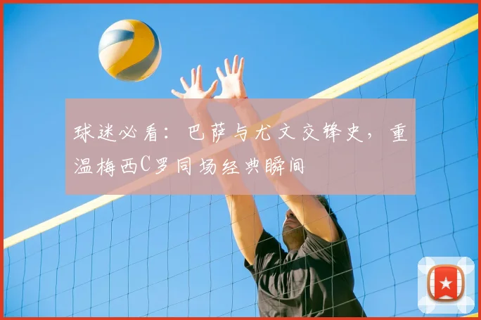 球迷必看：巴萨与尤文交锋史，重温梅西C罗同场经典瞬间