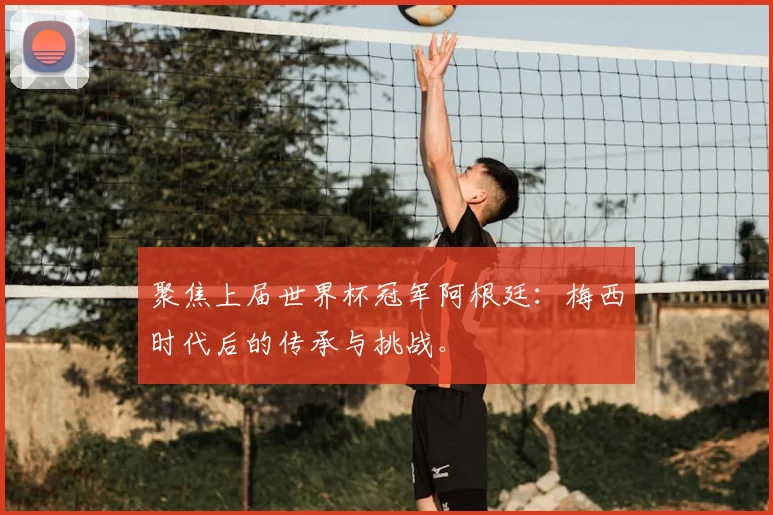 聚焦上届世界杯冠军阿根廷：梅西时代后的传承与挑战。