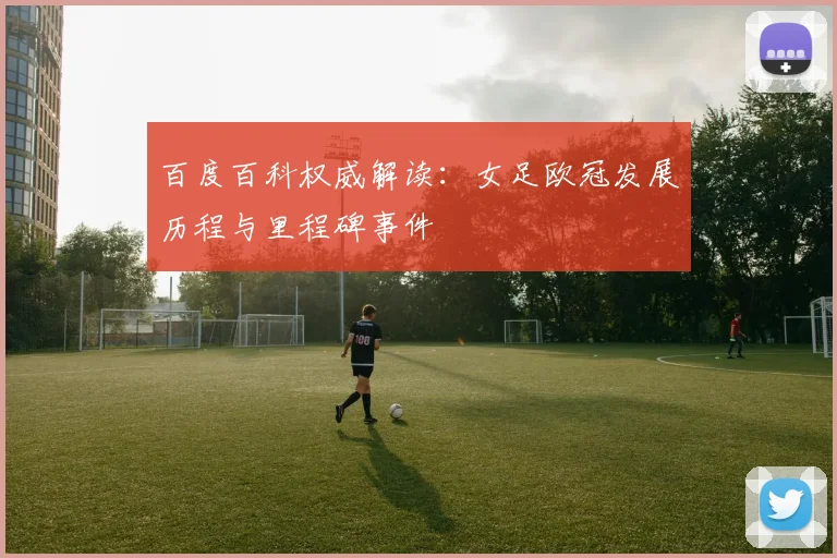 百度百科权威解读：女足欧冠发展历程与里程碑事件