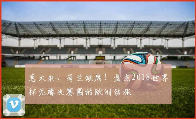 意大利、荷兰缺席！盘点2018世界杯无缘决赛圈的欧洲劲旅