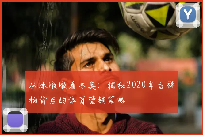 从冰墩墩看冬奥：揭秘2020年吉祥物背后的体育营销策略