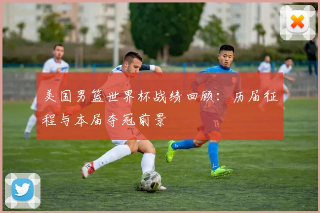 美国男篮世界杯战绩回顾：历届征程与本届夺冠前景