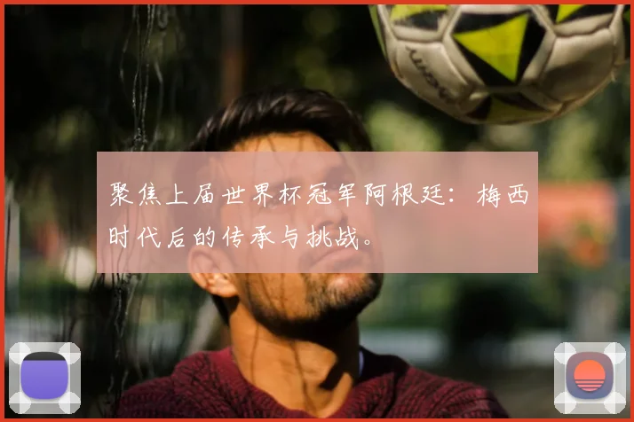 聚焦上届世界杯冠军阿根廷：梅西时代后的传承与挑战。