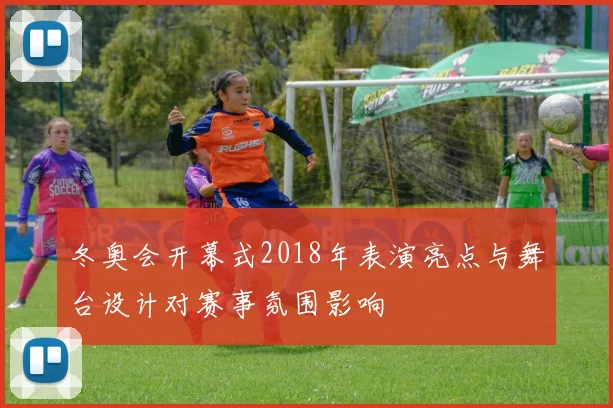 冬奥会开幕式2018年表演亮点与舞台设计对赛事氛围影响