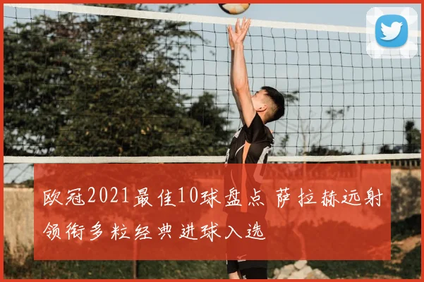 欧冠2021最佳10球盘点 萨拉赫远射领衔多粒经典进球入选