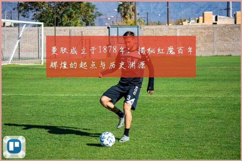 曼联成立于1878年：揭秘红魔百年辉煌的起点与历史渊源