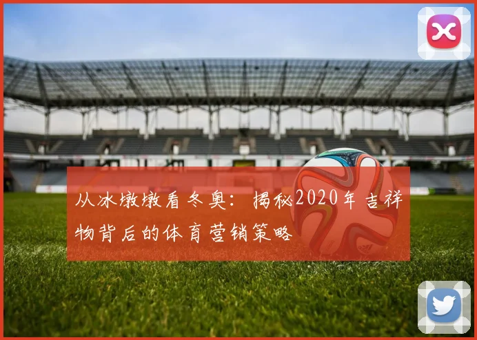 从冰墩墩看冬奥：揭秘2020年吉祥物背后的体育营销策略