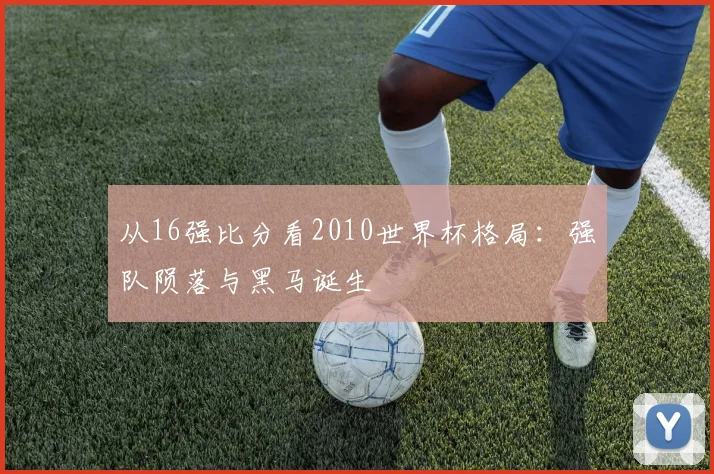 从16强比分看2010世界杯格局：强队陨落与黑马诞生