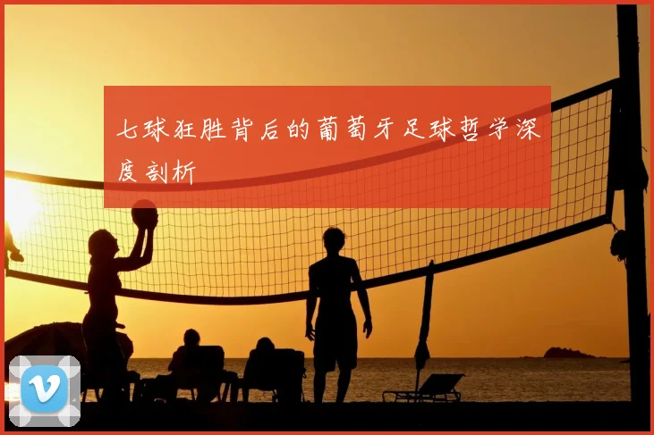 七球狂胜背后的葡萄牙足球哲学深度剖析
