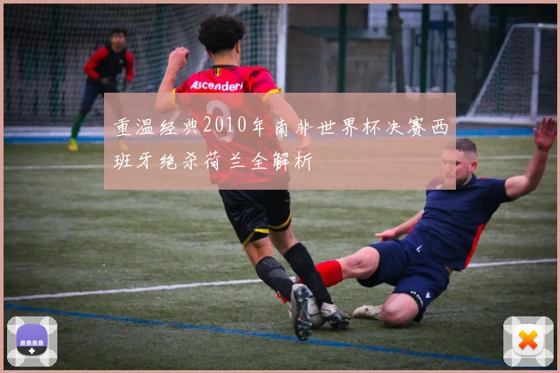 重温经典2010年南非世界杯决赛西班牙绝杀荷兰全解析
