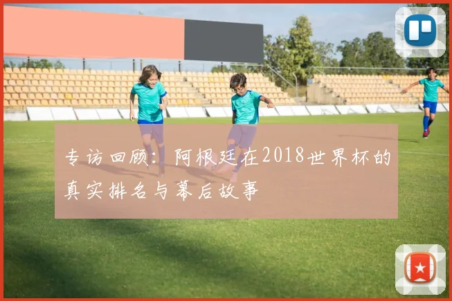 专访回顾:阿根廷在2018世界杯的真实排名与幕后故事