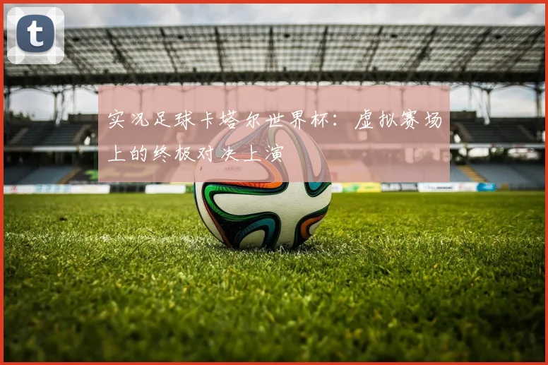 实况足球卡塔尔世界杯：虚拟赛场上的终极对决上演