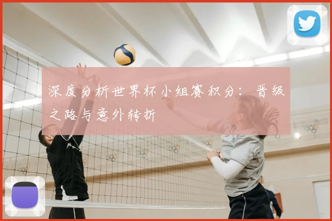 深度分析世界杯小组赛积分：晋级之路与意外转折