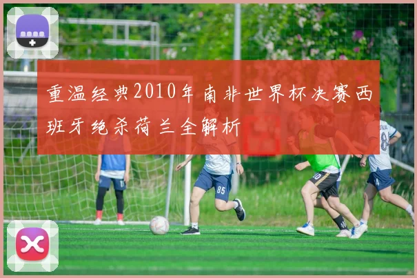 重温经典2010年南非世界杯决赛西班牙绝杀荷兰全解析