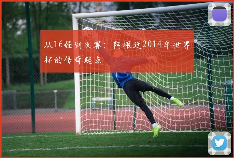 从16强到决赛：阿根廷2014年世界杯的传奇起点