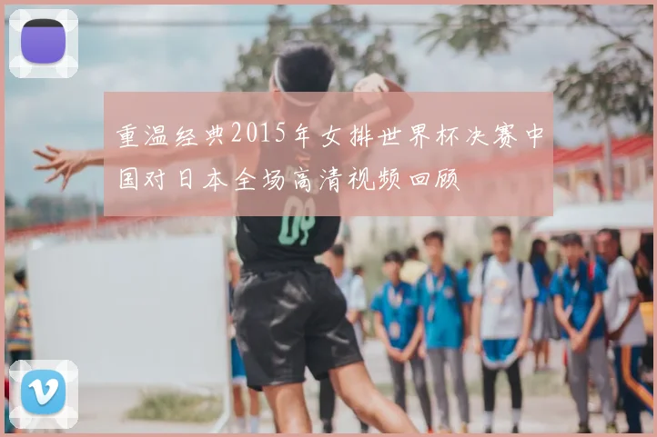 重温经典2015年女排世界杯决赛中国对日本全场高清视频回顾