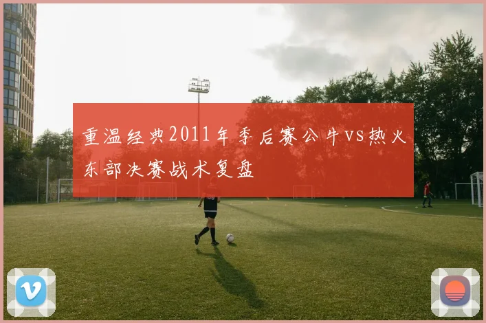 重温经典2011年季后赛公牛vs热火东部决赛战术复盘