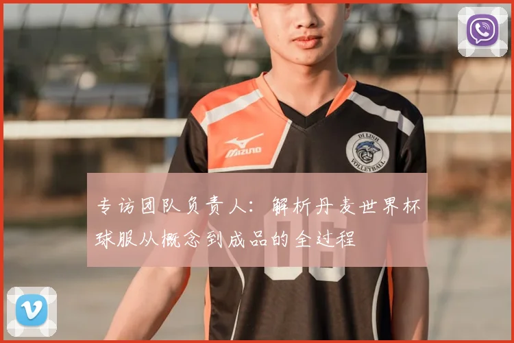 专访团队负责人：解析丹麦世界杯球服从概念到成品的全过程