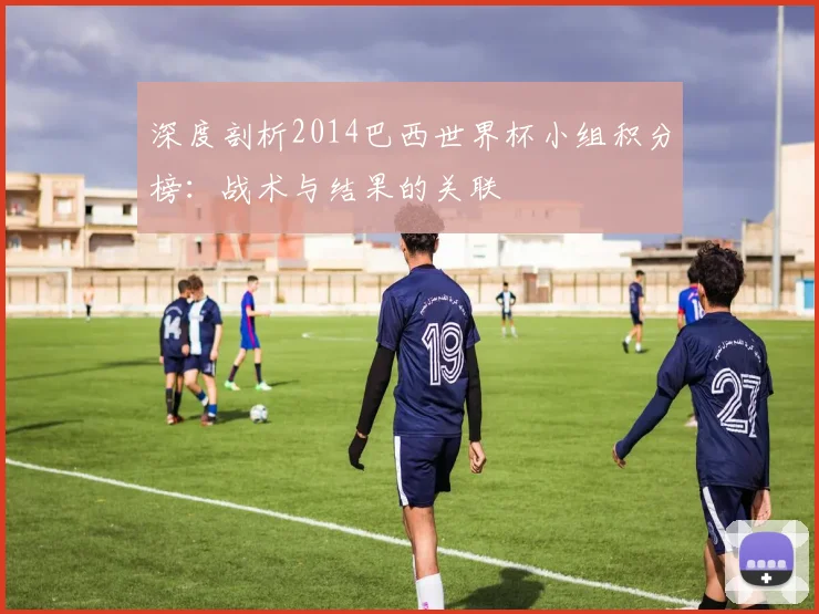 深度剖析2014巴西世界杯小组积分榜：战术与结果的关联