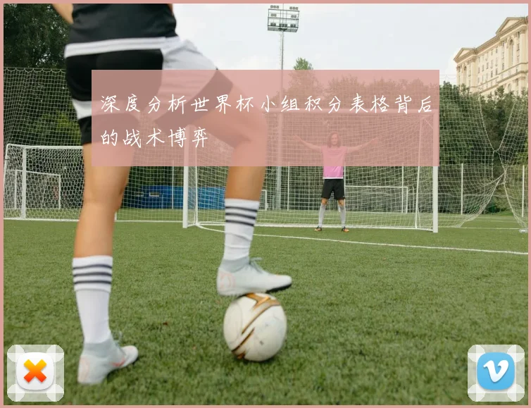 深度分析世界杯小组积分表格背后的战术博弈