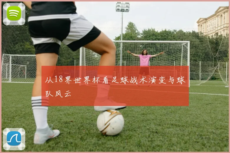 从18界世界杯看足球战术演变与球队风云