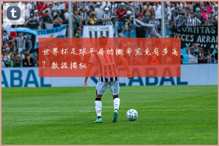 世界杯足球平局的概率究竟有多高?数据揭秘