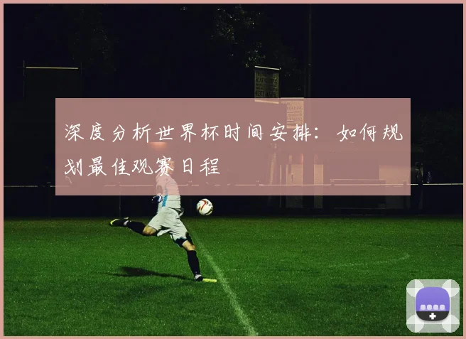 深度分析世界杯时间安排：如何规划最佳观赛日程