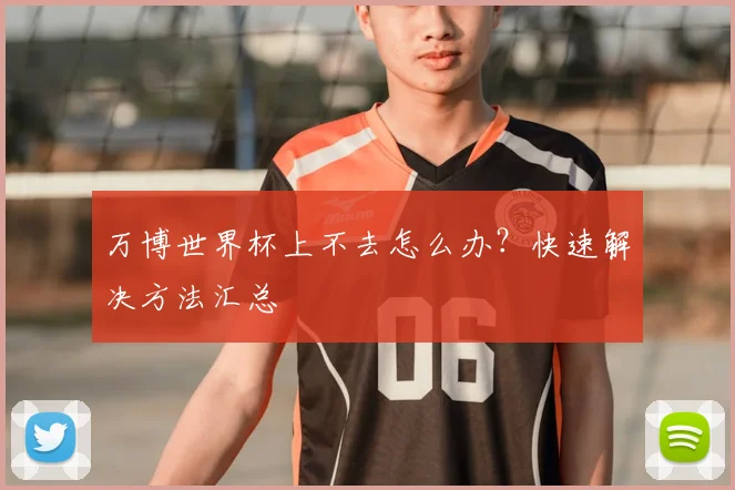 万博世界杯上不去怎么办?快速解决方法汇总
