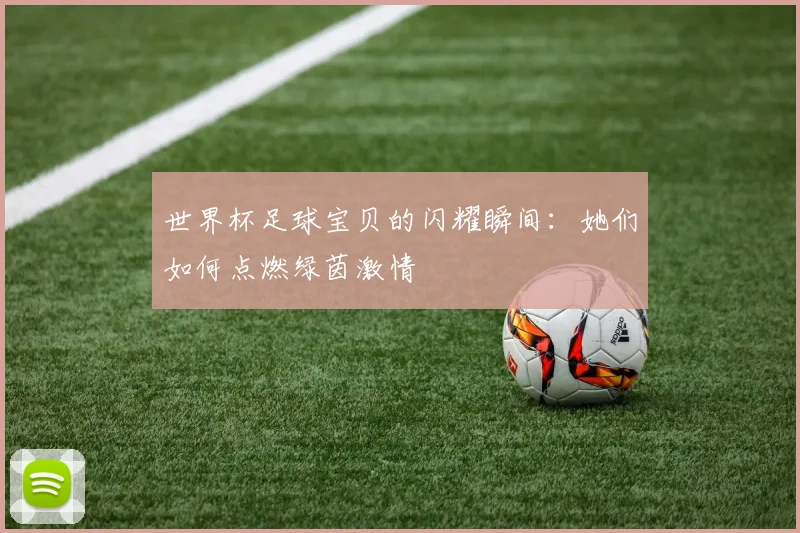 世界杯足球宝贝的闪耀瞬间:她们如何点燃绿茵激情