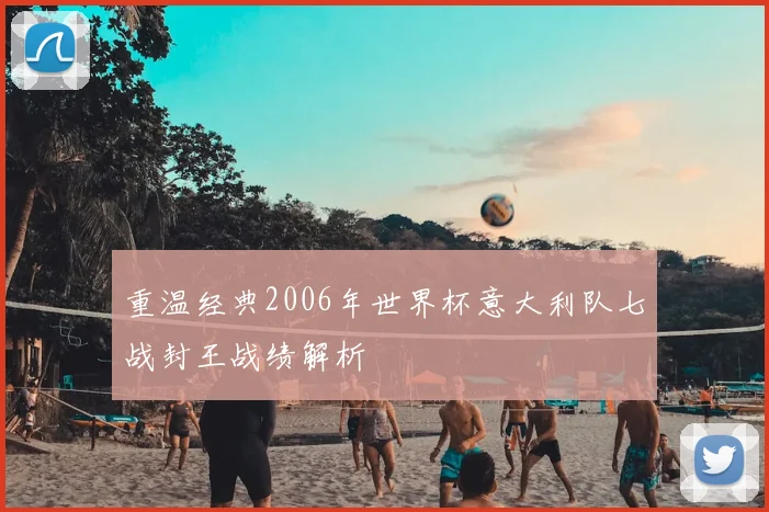 重温经典2006年世界杯意大利队七战封王战绩解析
