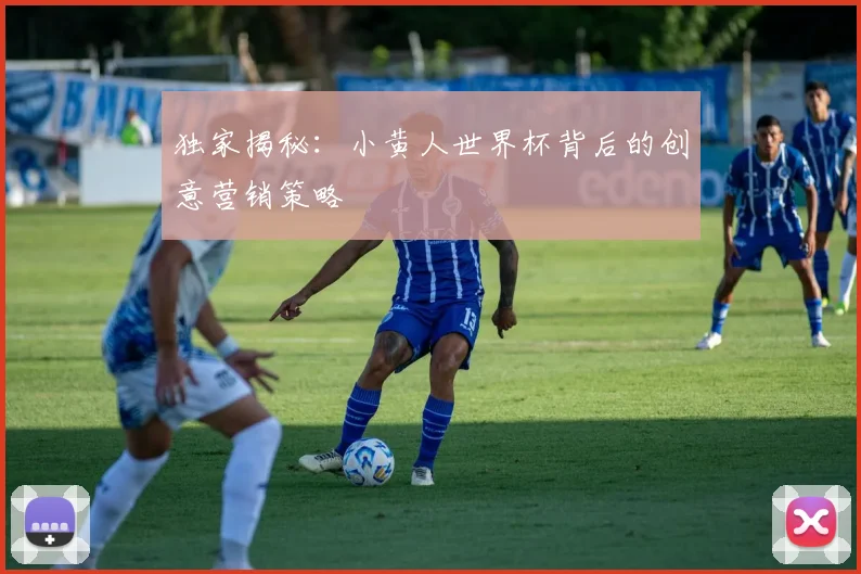 独家揭秘:小黄人世界杯背后的创意营销策略
