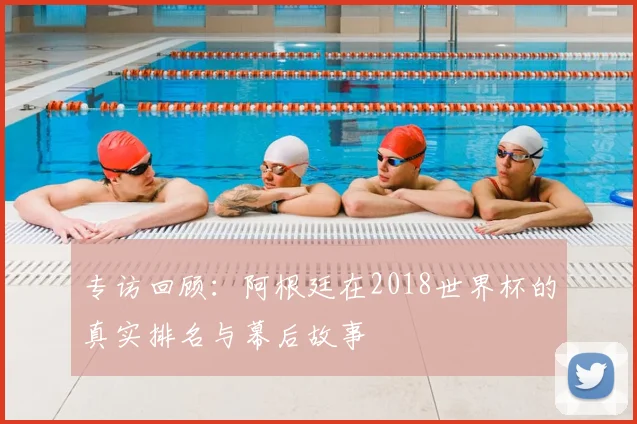专访回顾:阿根廷在2018世界杯的真实排名与幕后故事