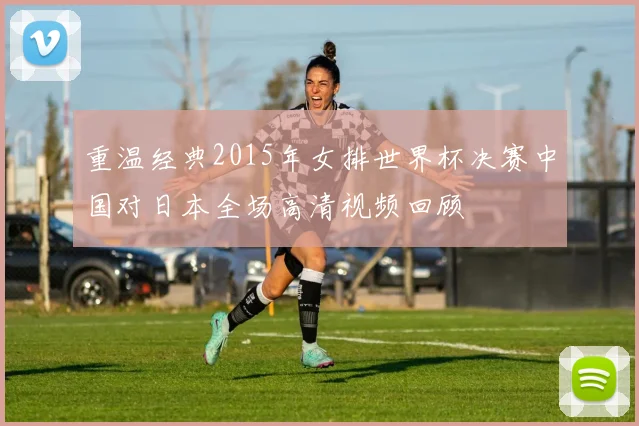 重温经典2015年女排世界杯决赛中国对日本全场高清视频回顾