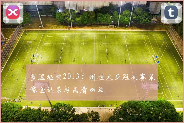 重温经典2013广州恒大亚冠决赛录像全记录与高清回放