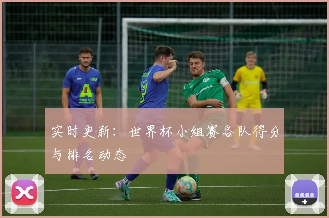 实时更新：世界杯小组赛各队得分与排名动态