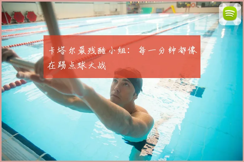 卡塔尔最残酷小组:每一分钟都像在踢点球大战