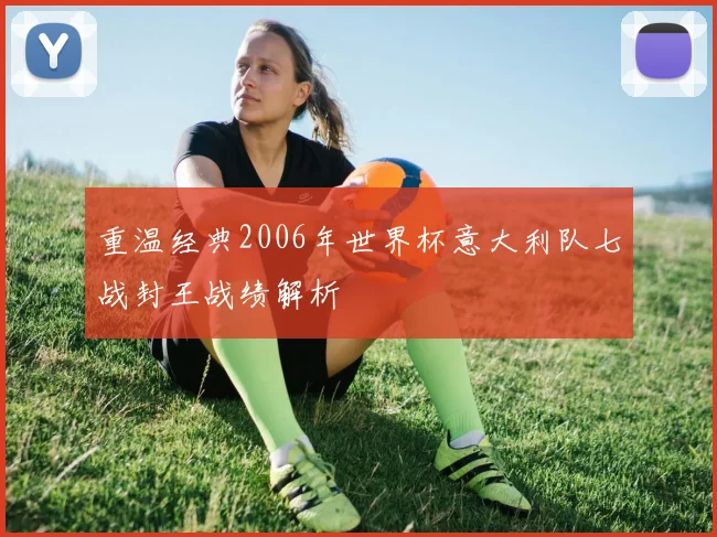 重温经典2006年世界杯意大利队七战封王战绩解析