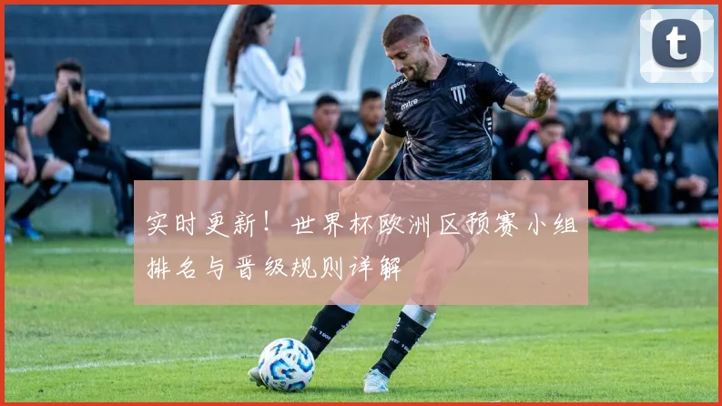 实时更新！世界杯欧洲区预赛小组排名与晋级规则详解
