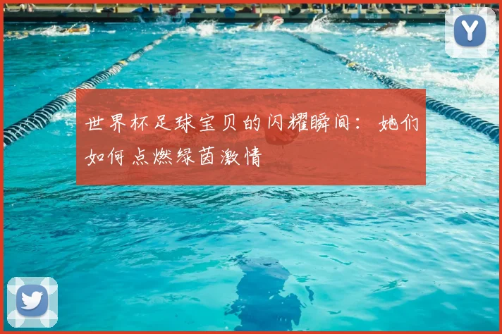 世界杯足球宝贝的闪耀瞬间:她们如何点燃绿茵激情