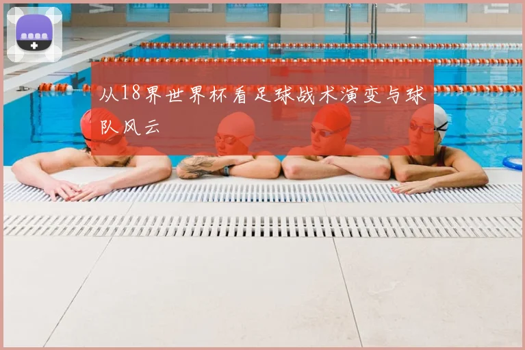 从18界世界杯看足球战术演变与球队风云