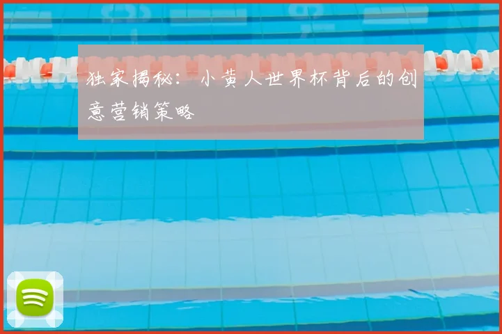 独家揭秘:小黄人世界杯背后的创意营销策略
