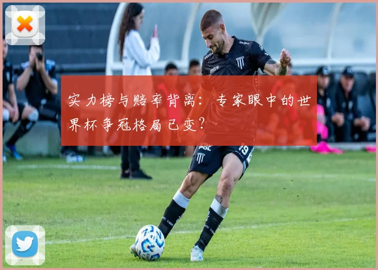 实力榜与赔率背离：专家眼中的世界杯争冠格局已变？
