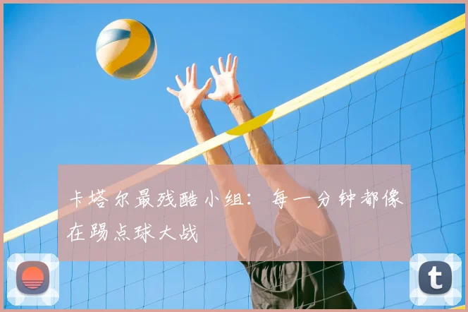 卡塔尔最残酷小组:每一分钟都像在踢点球大战