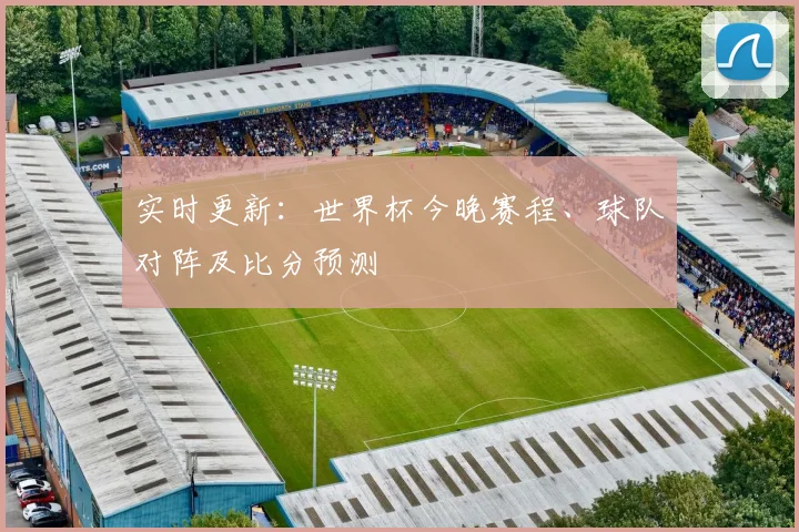 实时更新：世界杯今晚赛程、球队对阵及比分预测
