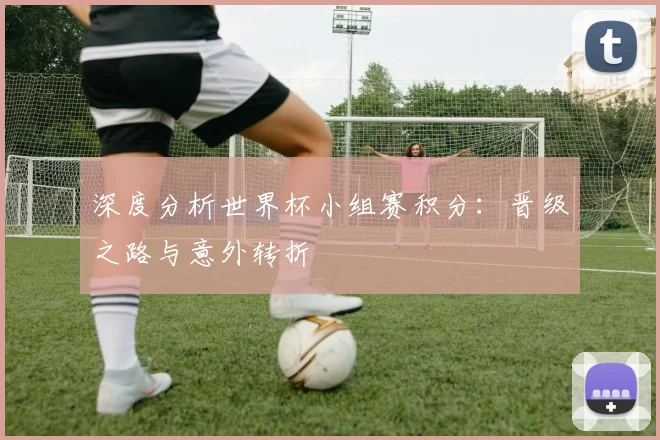 深度分析世界杯小组赛积分：晋级之路与意外转折